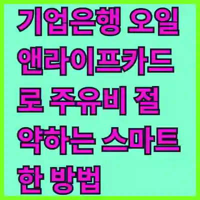 기업은행 오일앤라이프카드로 주유비 절약하는 스마트한 방법 알아보기