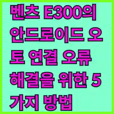 벤츠 E300의 안드로이드 오토 연결 오류 해결을 위한 5가지 방법