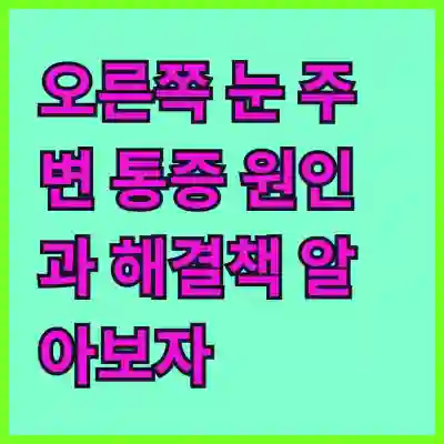 오른쪽 눈 주변 통증 원인과 해결책 알아보자