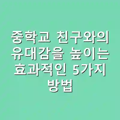 중학교 친구와의 유대감을 높이는 효과적인 5가지 방법