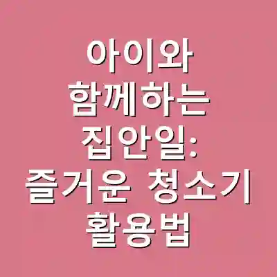 아이와 함께하는 집안일: 즐거운 청소기 활용법