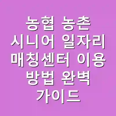 농협 농촌 시니어 일자리 매칭센터 이용 방법 완벽 가이드