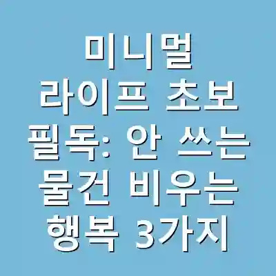 미니멀 라이프 초보 필독: 안 쓰는 물건 비우는 행복 3가지