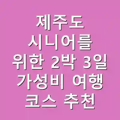제주도 시니어를 위한 2박 3일 가성비 여행 코스 추천