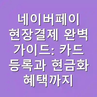 네이버페이 현장결제 완벽 가이드: 카드 등록과 현금화 혜택까지