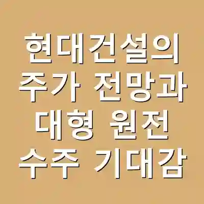 현대건설의 주가 전망과 대형 원전 수주 기대감