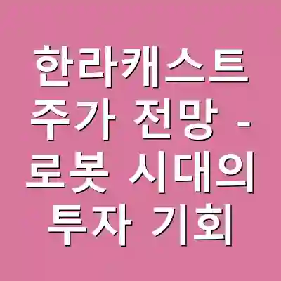 한라캐스트 주가 전망 – 로봇 시대의 투자 기회