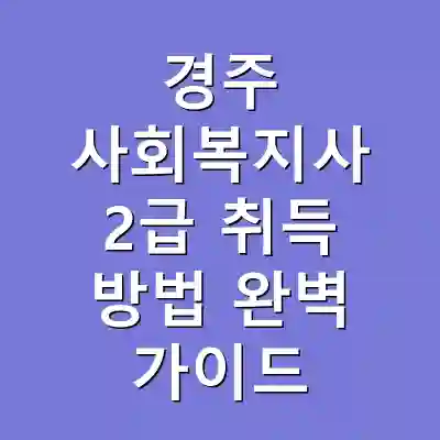 경주 사회복지사 2급 취득 방법 완벽 가이드