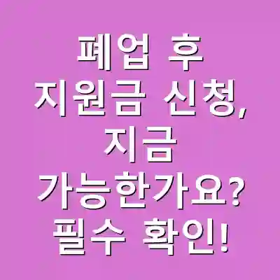 폐업 후 지원금 신청, 지금 가능한가요? 필수 확인!