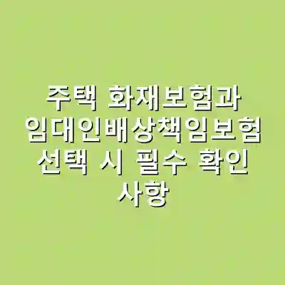 주택 화재보험과 임대인배상책임보험 선택 시 필수 확인 사항