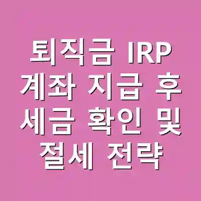 퇴직금 IRP 계좌 지급 후 세금 확인 및 절세 전략