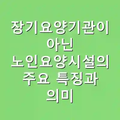 장기요양기관이 아닌 노인요양시설의 주요 특징과 의미