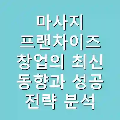 마사지 프랜차이즈 창업의 최신 동향과 성공 전략 분석