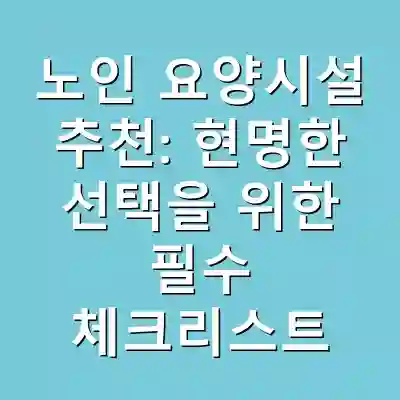 노인 요양시설 추천: 현명한 선택을 위한 필수 체크리스트