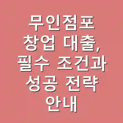 무인점포 창업 대출, 필수 조건과 성공 전략 안내