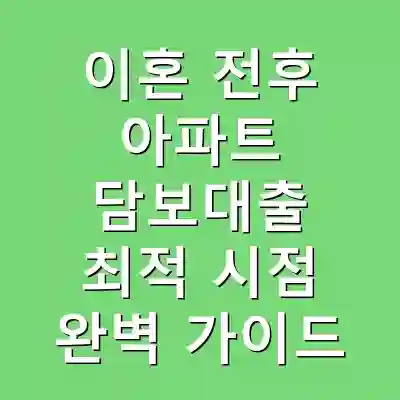 이혼 전후 아파트 담보대출 최적 시점 완벽 가이드